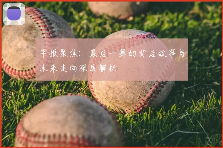 早报聚焦：最后一舞的背后故事与未来走向深度解析