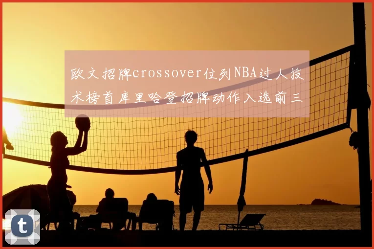 欧文招牌crossover位列NBA过人技术榜首库里哈登招牌动作入选前三
