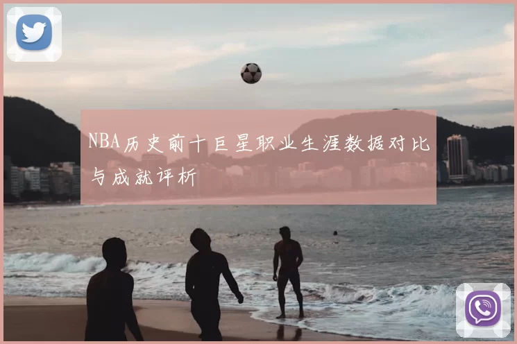 NBA历史前十巨星职业生涯数据对比与成就评析