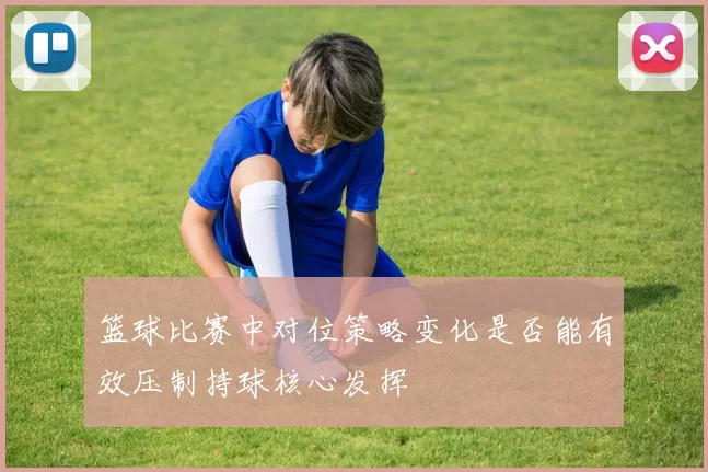 篮球比赛中对位策略变化是否能有效压制持球核心发挥