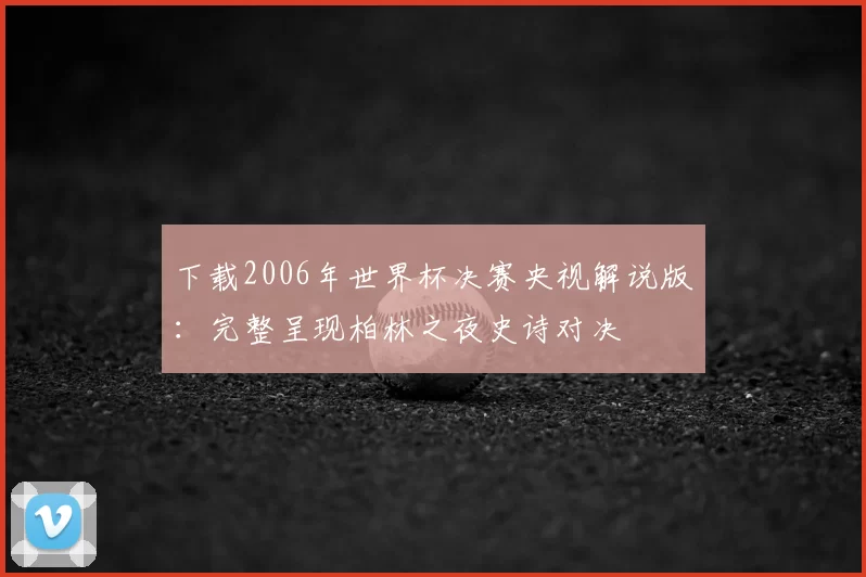 下载2006年世界杯决赛央视解说版:完整呈现柏林之夜史诗对决