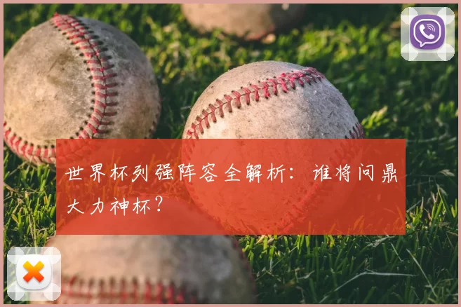 世界杯列强阵容全解析：谁将问鼎大力神杯？