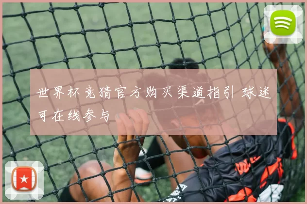 世界杯竞猜官方购买渠道指引 球迷可在线参与