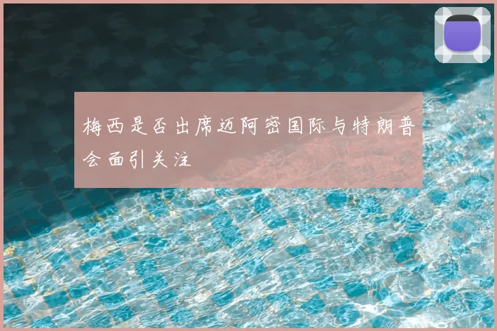 梅西是否出席迈阿密国际与特朗普会面引关注