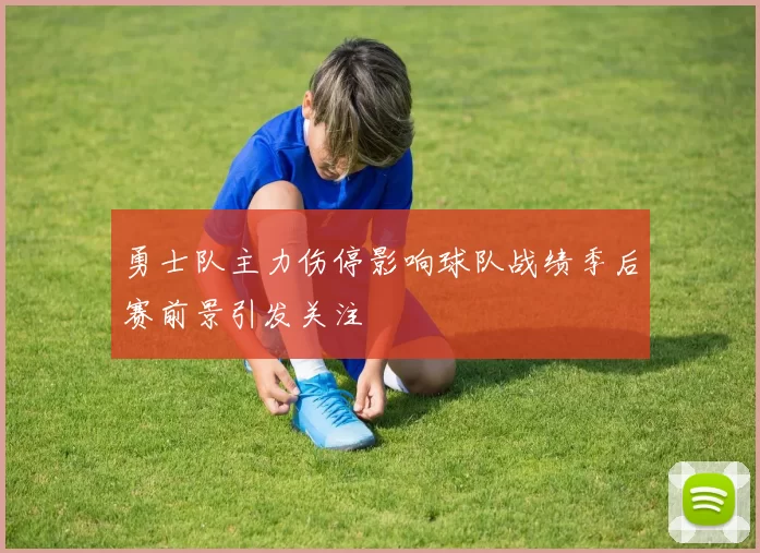 勇士队主力伤停影响球队战绩季后赛前景引发关注