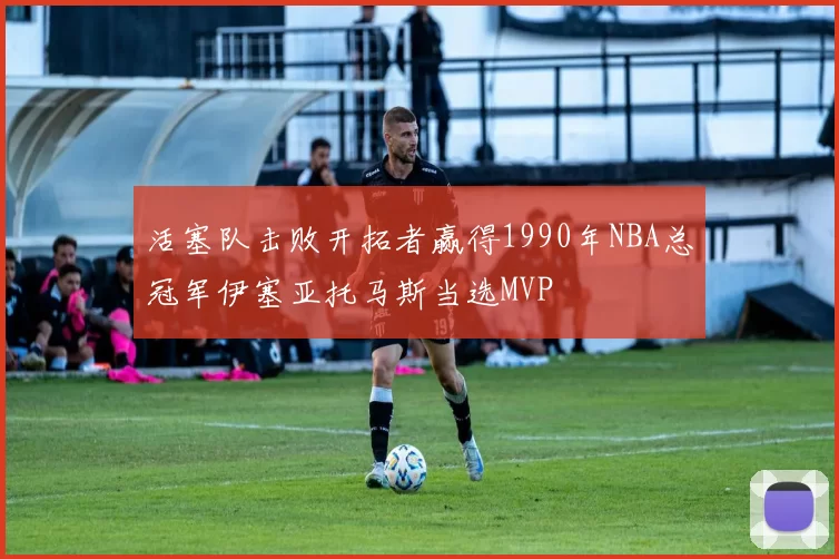 活塞队击败开拓者赢得1990年NBA总冠军伊塞亚托马斯当选MVP