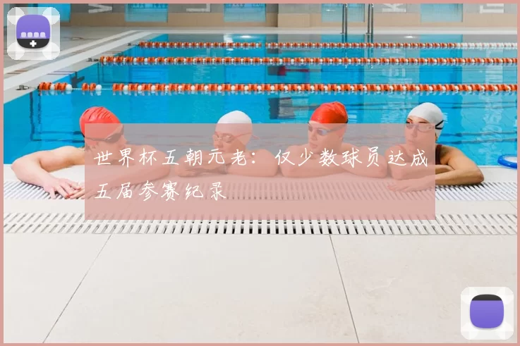 世界杯五朝元老:仅少数球员达成五届参赛纪录