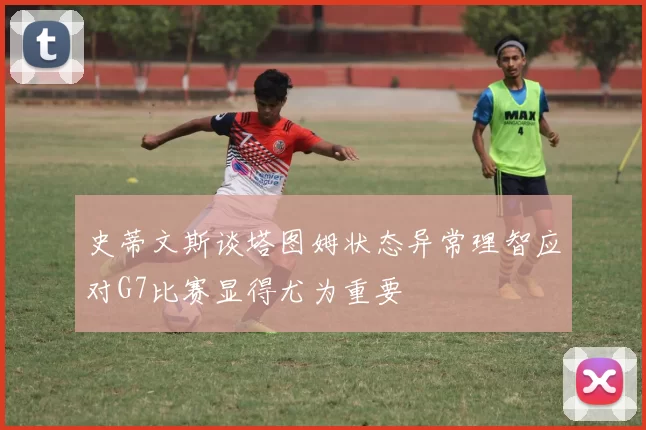 史蒂文斯谈塔图姆状态异常理智应对G7比赛显得尤为重要