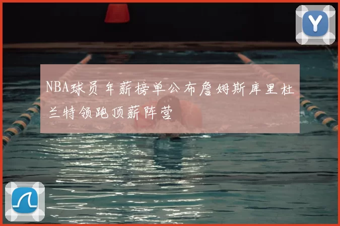 NBA球员年薪榜单公布詹姆斯库里杜兰特领跑顶薪阵营