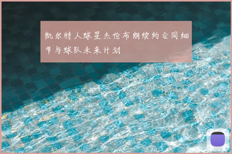 凯尔特人球星杰伦布朗续约合同细节与球队未来计划