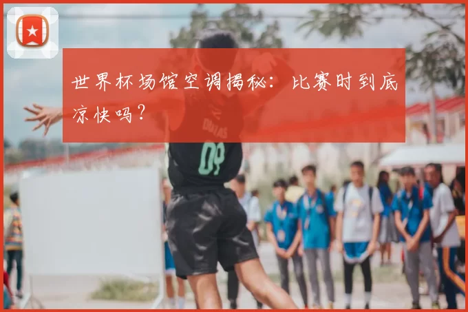 世界杯场馆空调揭秘：比赛时到底凉快吗？