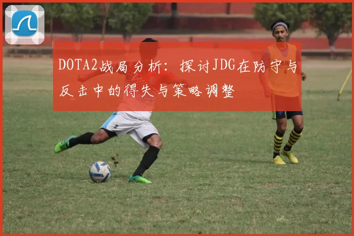 DOTA2战局分析：探讨JDG在防守与反击中的得失与策略调整
