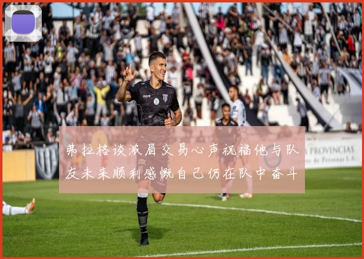 弗拉格谈浓眉交易心声祝福他与队友未来顺利感慨自己仍在队中奋斗