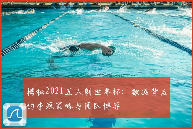 揭秘2021五人制世界杯：数据背后的夺冠策略与团队博弈