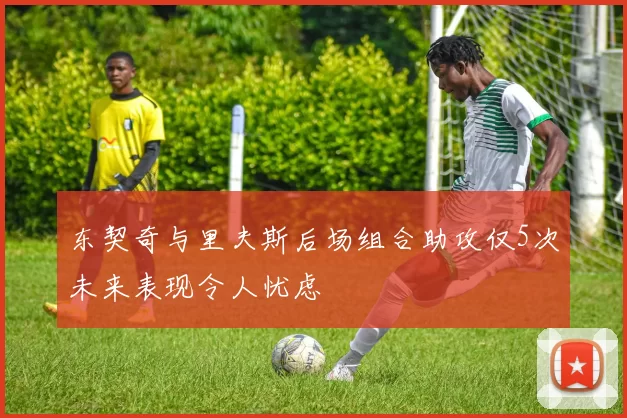东契奇与里夫斯后场组合助攻仅5次未来表现令人忧虑
