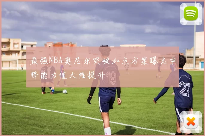 最强NBA奥尼尔突破加点方案曝光中锋能力值大幅提升