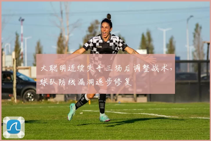 大聪明连续失手三场后调整战术，球队防线漏洞逐步修复