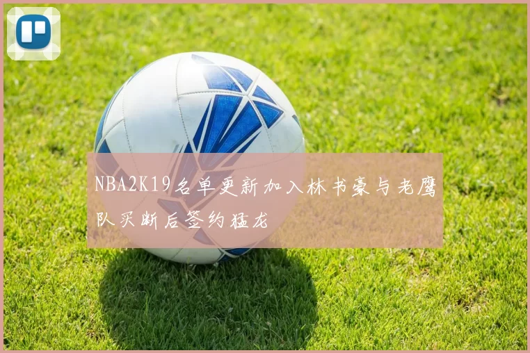NBA2K19名单更新加入林书豪与老鹰队买断后签约猛龙
