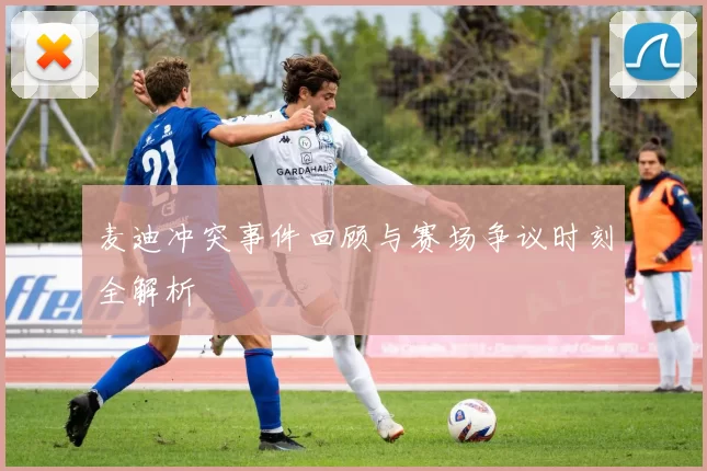 麦迪冲突事件回顾与赛场争议时刻全解析
