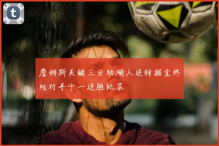 詹姆斯关键三分助湖人逆转掘金终结对手十一连胜纪录
