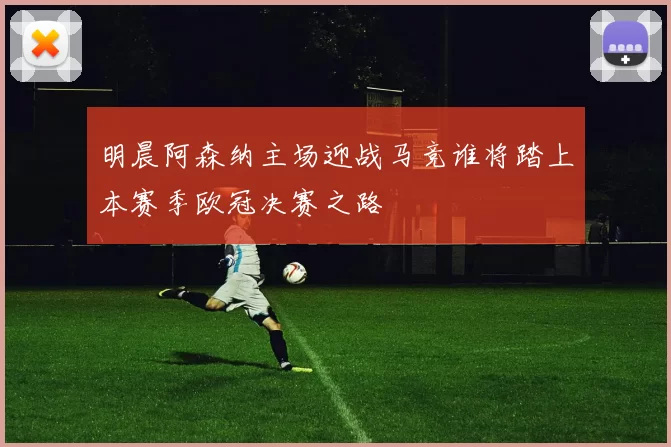 明晨阿森纳主场迎战马竞谁将踏上本赛季欧冠决赛之路