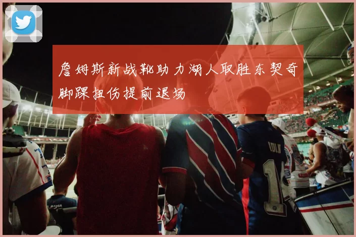 詹姆斯新战靴助力湖人取胜东契奇脚踝扭伤提前退场