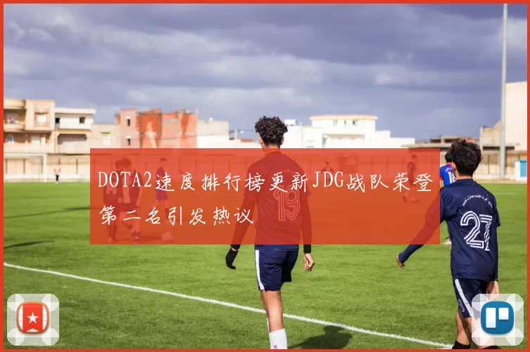 DOTA2速度排行榜更新JDG战队荣登第二名引发热议