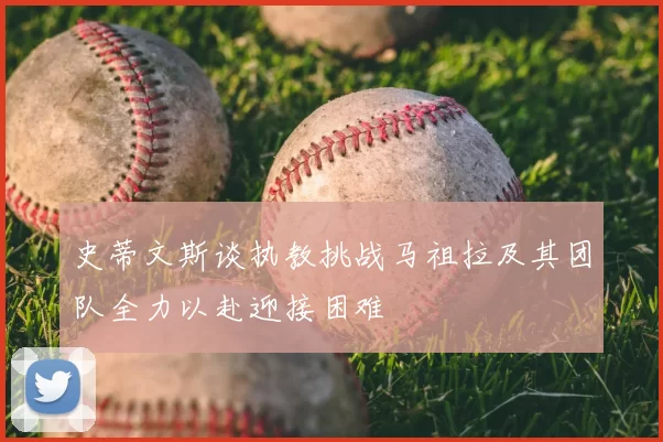 史蒂文斯谈执教挑战马祖拉及其团队全力以赴迎接困难