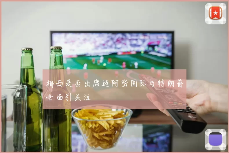 梅西是否出席迈阿密国际与特朗普会面引关注