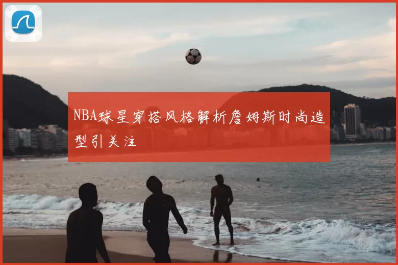 NBA球星穿搭风格解析詹姆斯时尚造型引关注