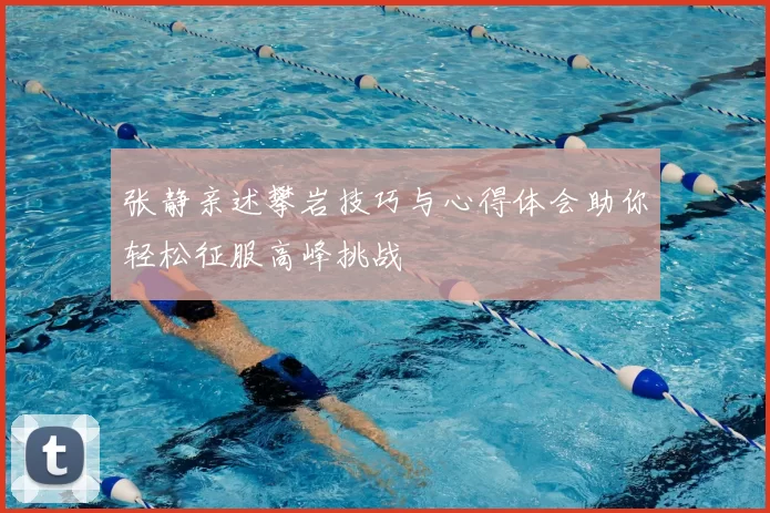 张静亲述攀岩技巧与心得体会助你轻松征服高峰挑战