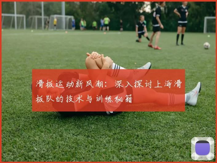 滑板运动新风潮：深入探讨上海滑板队的技术与训练秘籍