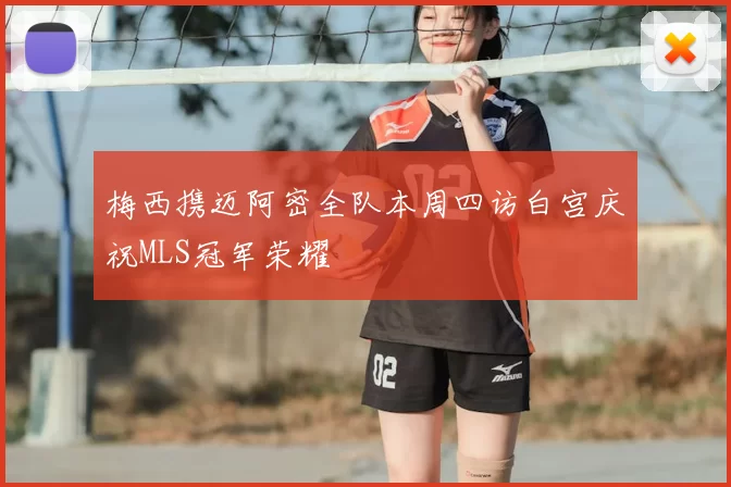 梅西携迈阿密全队本周四访白宫庆祝MLS冠军荣耀