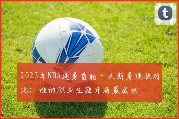 2023年NBA选秀首轮十大新秀现状对比：谁的职业生涯开局最成功