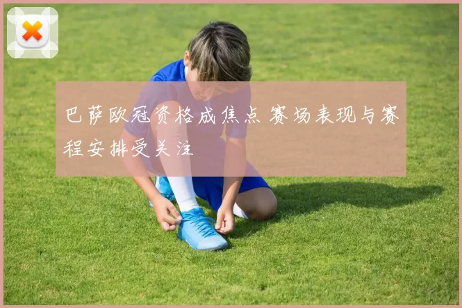 巴萨欧冠资格成焦点 赛场表现与赛程安排受关注