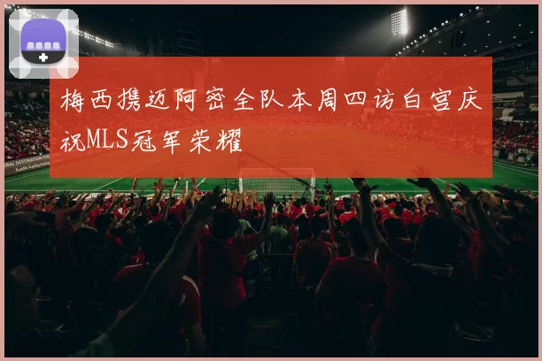 梅西携迈阿密全队本周四访白宫庆祝MLS冠军荣耀