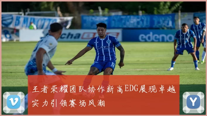 王者荣耀团队协作新高EDG展现卓越实力引领赛场风潮