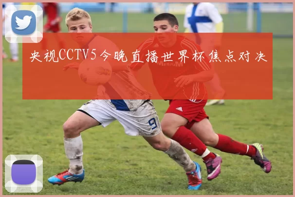 央视CCTV5今晚直播世界杯焦点对决
