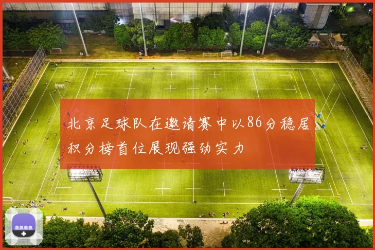 北京足球队在邀请赛中以86分稳居积分榜首位展现强劲实力