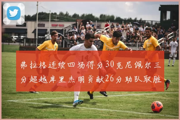 弗拉格连续四场得分30克尼佩尔三分超越库里杰明贡献26分助队取胜