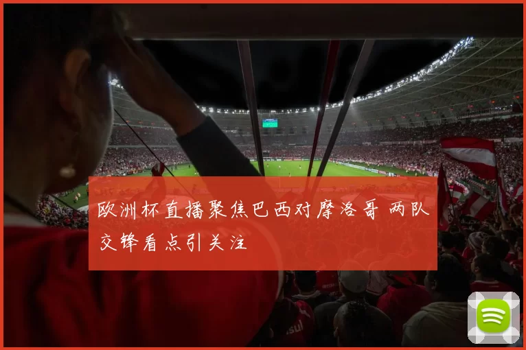 欧洲杯直播聚焦巴西对摩洛哥 两队交锋看点引关注