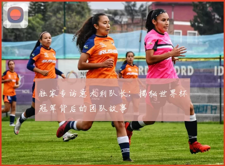 独家专访意大利队长:揭秘世界杯冠军背后的团队故事