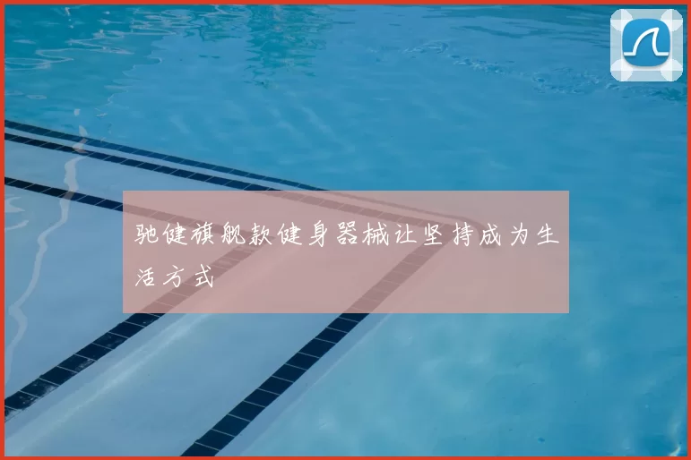 驰健旗舰款健身器械让坚持成为生活方式