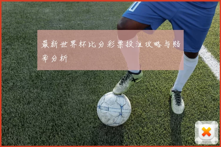 最新世界杯比分彩票投注攻略与赔率分析