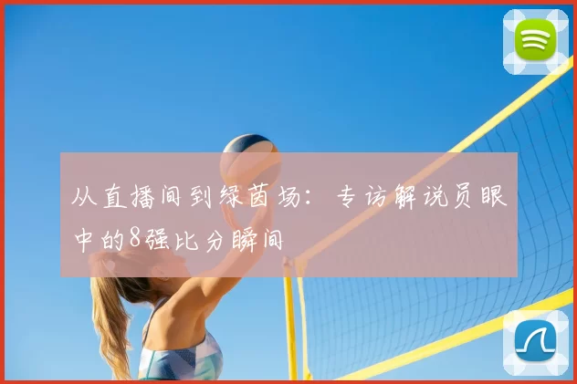 从直播间到绿茵场：专访解说员眼中的8强比分瞬间