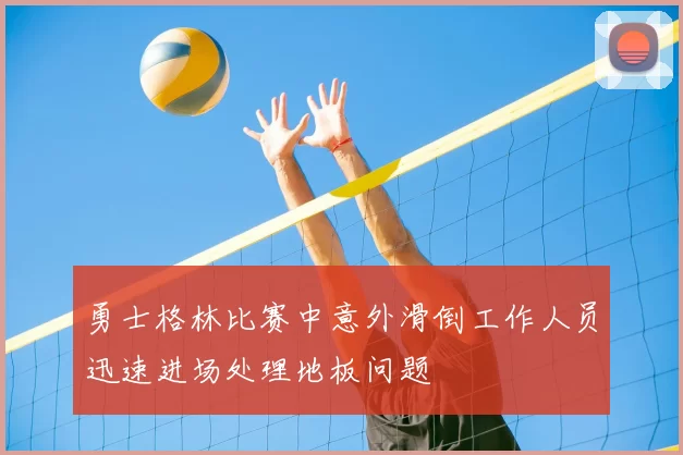 勇士格林比赛中意外滑倒工作人员迅速进场处理地板问题