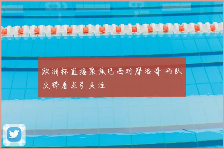 欧洲杯直播聚焦巴西对摩洛哥 两队交锋看点引关注