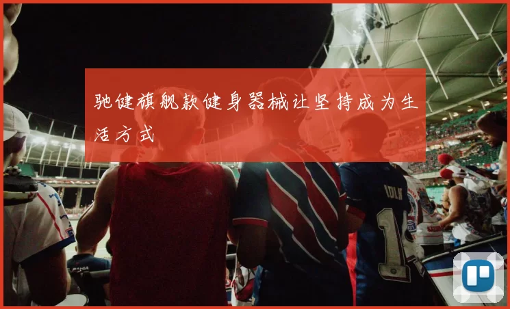 驰健旗舰款健身器械让坚持成为生活方式