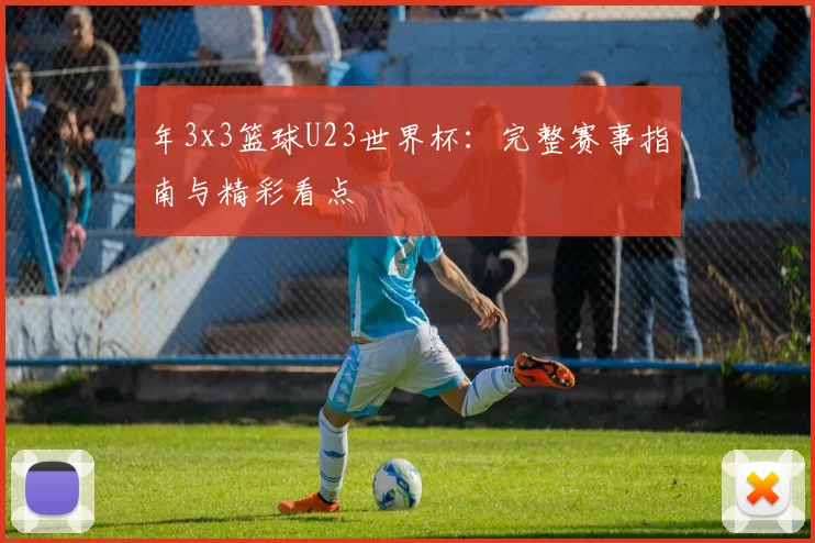年3x3篮球U23世界杯：完整赛事指南与精彩看点