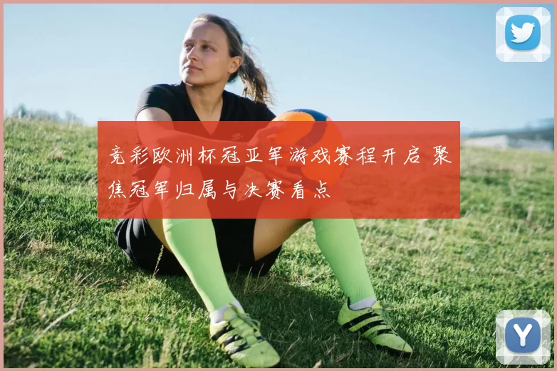 竞彩欧洲杯冠亚军游戏赛程开启 聚焦冠军归属与决赛看点